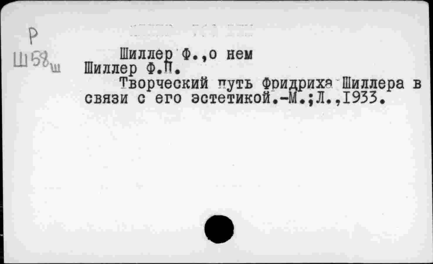 ﻿IIIс}	Шиллер Ф.,о нем
ш Шиллер Ф.П.
Творческий путь Фридрих« Шиллера в связи с его эстетикой.-М.;Л.,1933.